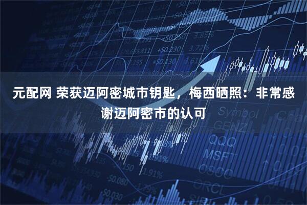 元配网 荣获迈阿密城市钥匙，梅西晒照：非常感谢迈阿密市的认可