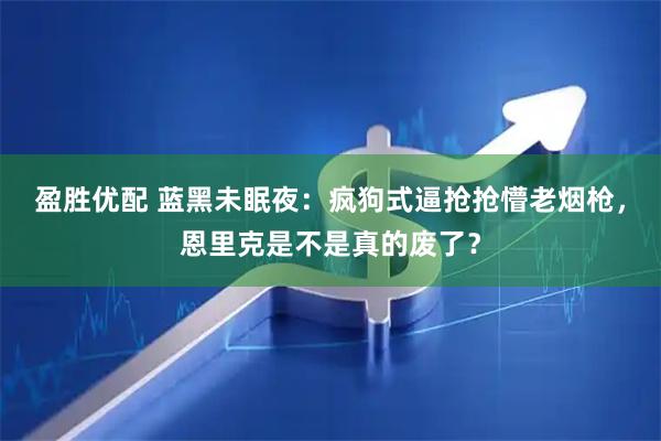 盈胜优配 蓝黑未眠夜：疯狗式逼抢抢懵老烟枪，恩里克是不是真的废了？