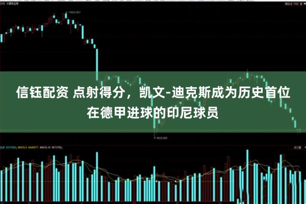 信钰配资 点射得分，凯文-迪克斯成为历史首位在德甲进球的印尼球员