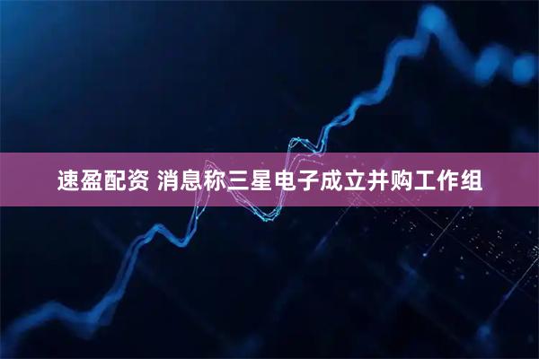 速盈配资 消息称三星电子成立并购工作组