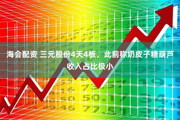 海会配资 三元股份4天4板，此前称奶皮子糖葫芦收入占比极小