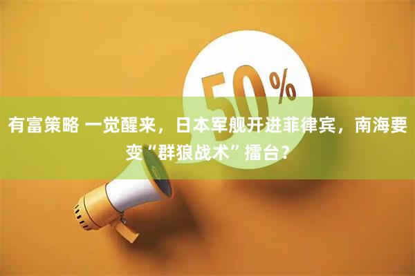 有富策略 一觉醒来，日本军舰开进菲律宾，南海要变“群狼战术”擂台？