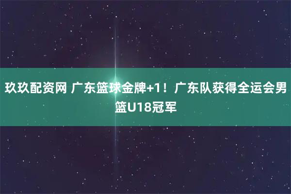 玖玖配资网 广东篮球金牌+1！广东队获得全运会男篮U18冠军