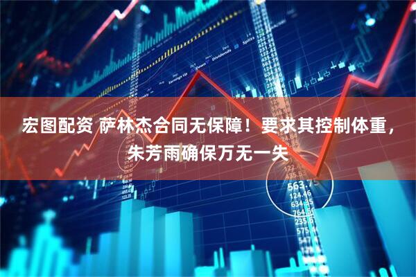宏图配资 萨林杰合同无保障！要求其控制体重，朱芳雨确保万无一失