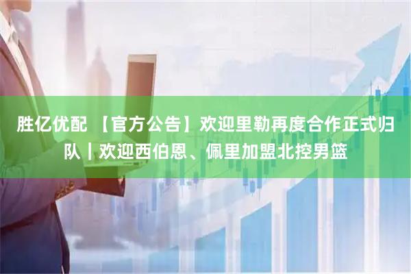 胜亿优配 【官方公告】欢迎里勒再度合作正式归队｜欢迎西伯恩、佩里加盟北控男篮