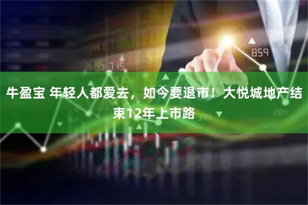 牛盈宝 年轻人都爱去，如今要退市！大悦城地产结束12年上市路