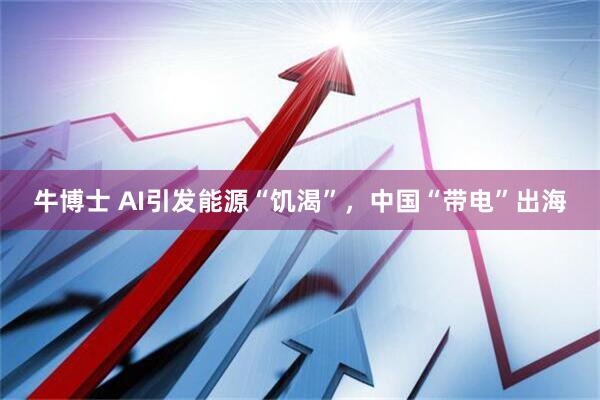 牛博士 AI引发能源“饥渴”，中国“带电”出海