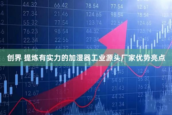 创界 提炼有实力的加湿器工业源头厂家优势亮点