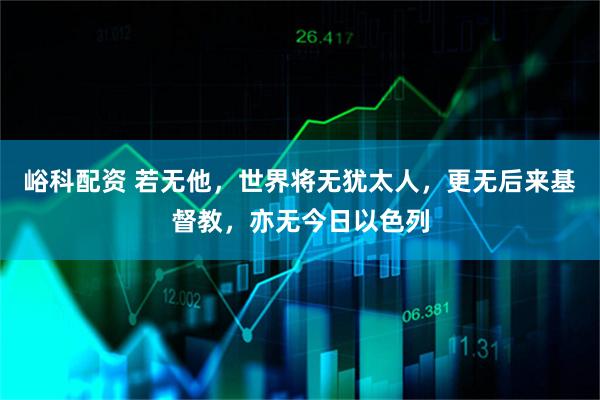 峪科配资 若无他，世界将无犹太人，更无后来基督教，亦无今日以色列