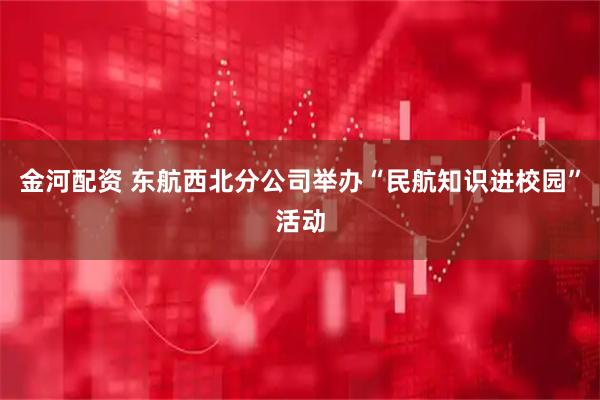 金河配资 东航西北分公司举办“民航知识进校园”活动