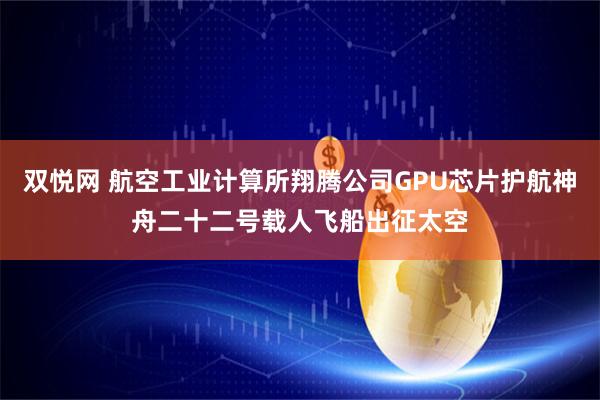 双悦网 航空工业计算所翔腾公司GPU芯片护航神舟二十二号载人飞船出征太空