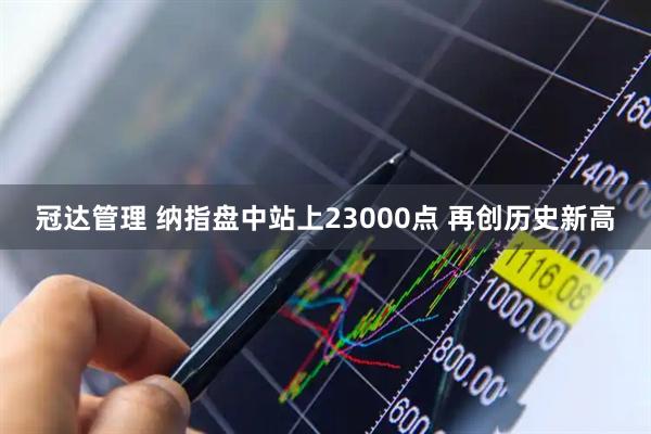 冠达管理 纳指盘中站上23000点 再创历史新高