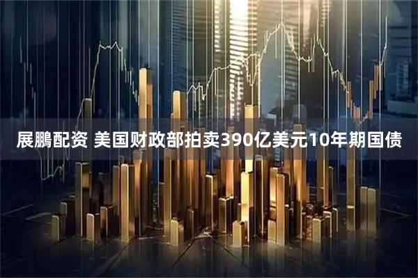 展鵬配资 美国财政部拍卖390亿美元10年期国债
