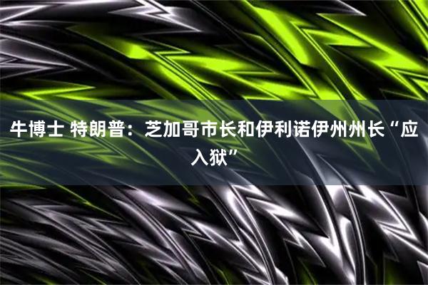 牛博士 特朗普：芝加哥市长和伊利诺伊州州长“应入狱”