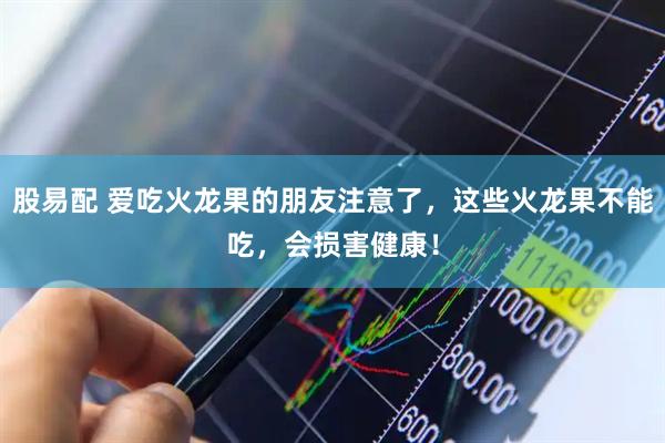 股易配 爱吃火龙果的朋友注意了，这些火龙果不能吃，会损害健康！