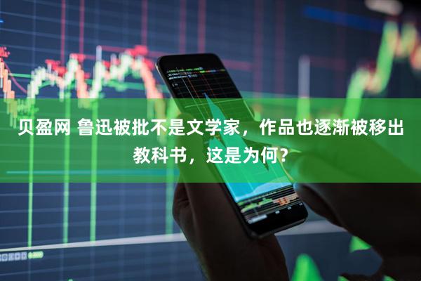 贝盈网 鲁迅被批不是文学家，作品也逐渐被移出教科书，这是为何？