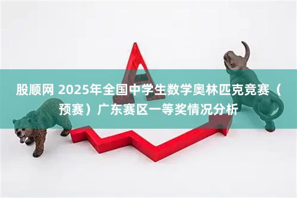 股顺网 2025年全国中学生数学奥林匹克竞赛（预赛）广东赛区一等奖情况分析