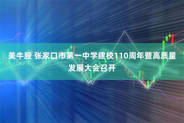 美牛股 张家口市第一中学建校110周年暨高质量发展大会召开