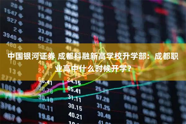 中国银河证券 成都科融新高学校升学部：成都职业高中什么时候开学？