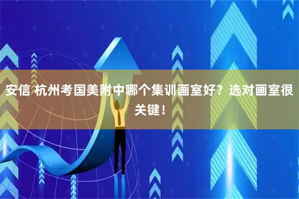 安信 杭州考国美附中哪个集训画室好？选对画室很关键！