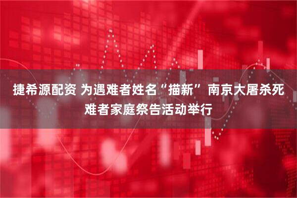 捷希源配资 为遇难者姓名“描新” 南京大屠杀死难者家庭祭告活动举行
