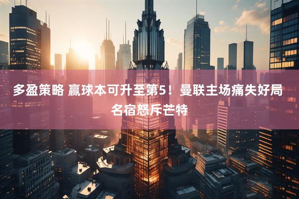 多盈策略 赢球本可升至第5！曼联主场痛失好局 名宿怒斥芒特
