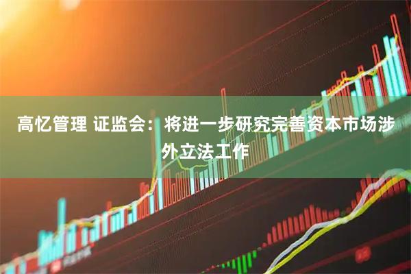 高忆管理 证监会：将进一步研究完善资本市场涉外立法工作