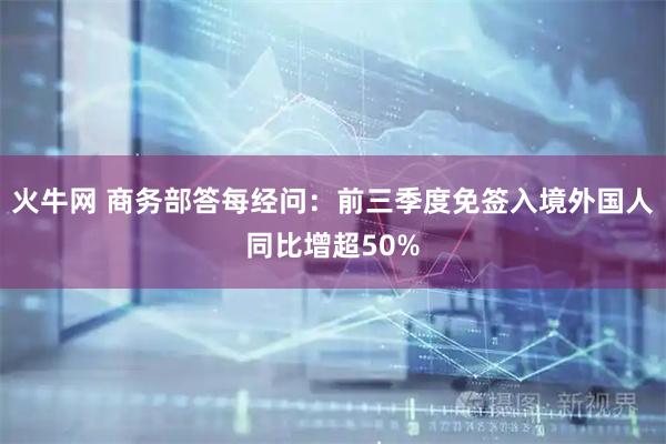 火牛网 商务部答每经问：前三季度免签入境外国人同比增超50%