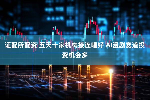 证配所配资 五天十家机构接连唱好 AI漫剧赛道投资机会多
