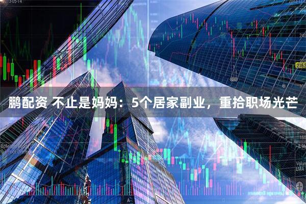 鹏配资 不止是妈妈：5个居家副业，重拾职场光芒