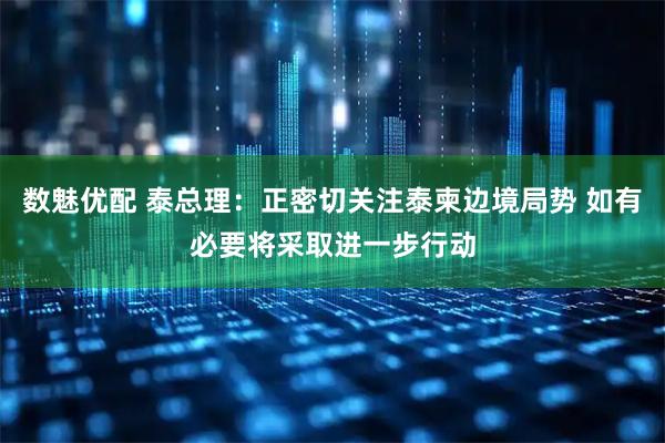数魅优配 泰总理：正密切关注泰柬边境局势 如有必要将采取进一步行动
