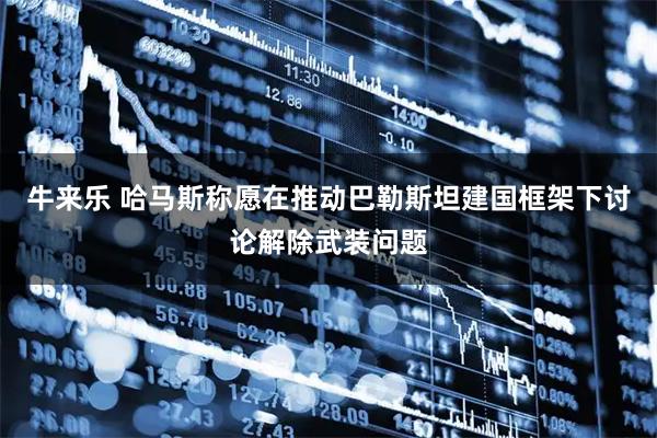 牛来乐 哈马斯称愿在推动巴勒斯坦建国框架下讨论解除武装问题