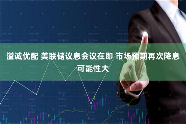 溢诚优配 美联储议息会议在即 市场预期再次降息可能性大