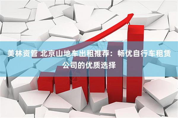 美林资管 北京山地车出租推荐：畅优自行车租赁公司的优质选择