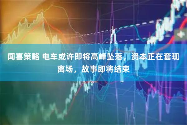 闻喜策略 电车或许即将高峰坠落，资本正在套现离场，故事即将结束