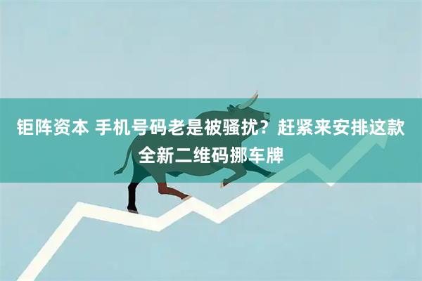钜阵资本 手机号码老是被骚扰？赶紧来安排这款全新二维码挪车牌