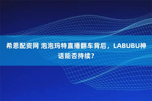希恩配资网 泡泡玛特直播翻车背后，LABUBU神话能否持续？