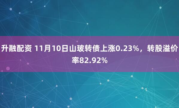 升融配资 11月10日山玻转债上涨0.23%，转股溢价率82.92%