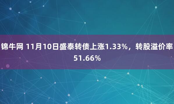 锦牛网 11月10日盛泰转债上涨1.33%，转股溢价率51.66%