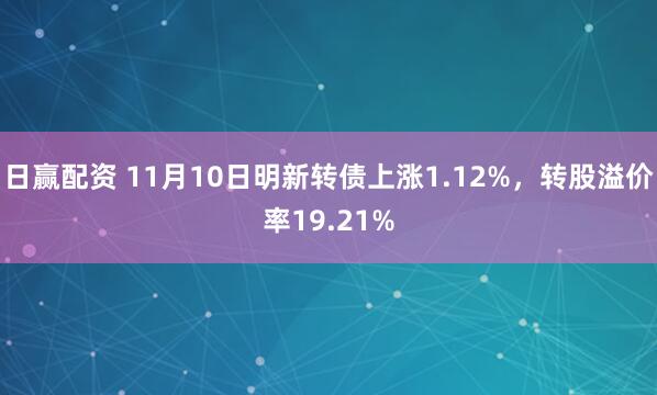 日赢配资 11月10日明新转债上涨1.12%，转股溢价率19.21%