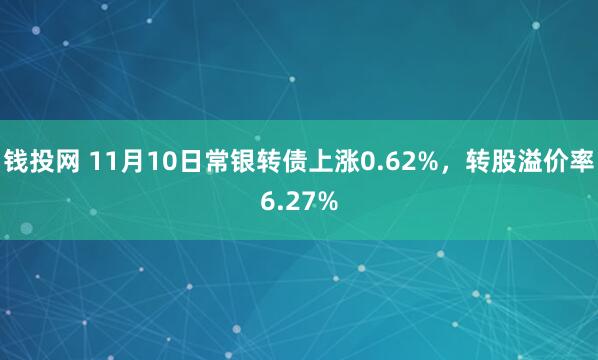 钱投网 11月10日常银转债上涨0.62%，转股溢价率6.27%