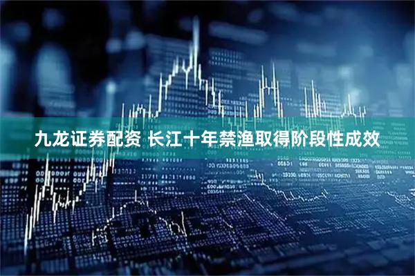 九龙证券配资 长江十年禁渔取得阶段性成效