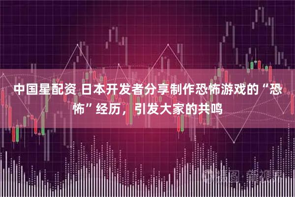 中国星配资 日本开发者分享制作恐怖游戏的“恐怖”经历，引发大家的共鸣