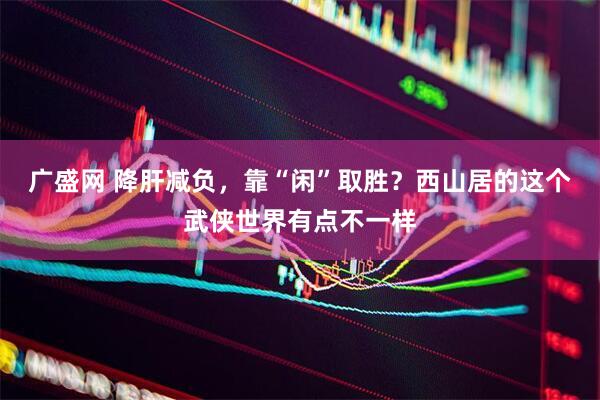 广盛网 降肝减负，靠“闲”取胜？西山居的这个武侠世界有点不一样