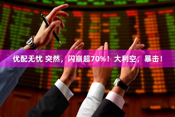 优配无忧 突然，闪崩超70%！大利空，暴击！