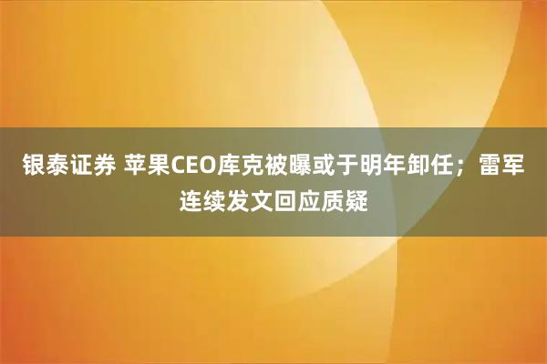 银泰证券 苹果CEO库克被曝或于明年卸任；雷军连续发文回应质疑