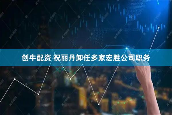 创牛配资 祝丽丹卸任多家宏胜公司职务