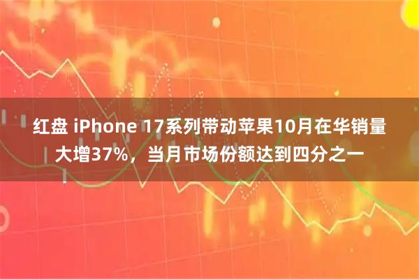 红盘 iPhone 17系列带动苹果10月在华销量大增37%，当月市场份额达到四分之一