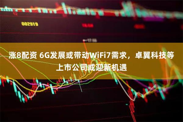 涨8配资 6G发展或带动WiFi7需求，卓翼科技等上市公司或迎新机遇