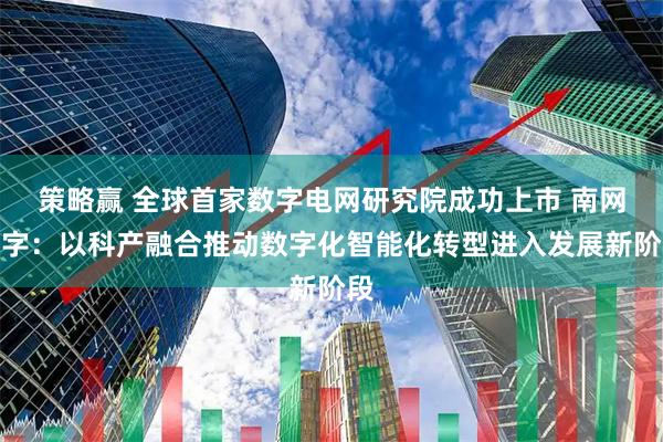策略赢 全球首家数字电网研究院成功上市 南网数字：以科产融合推动数字化智能化转型进入发展新阶段
